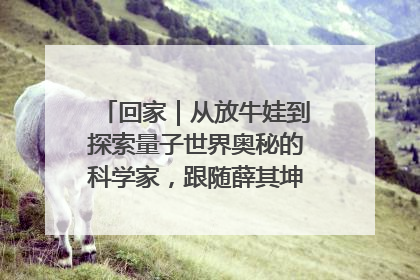 回家｜从放牛娃到探索量子世界奥秘的科学家，跟随薛其坤重访梦想起点