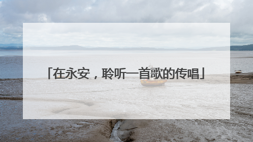 在永安，聆听一首歌的传唱