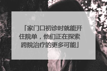 家门口初诊时就能开住院单，他们正在探索跨院治疗的更多可能
