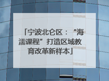 宁波北仑区：“海濡课程”打造区域教育改革新样本