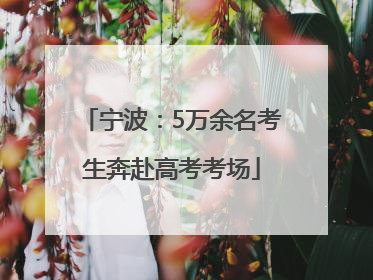 宁波：5万余名考生奔赴高考考场