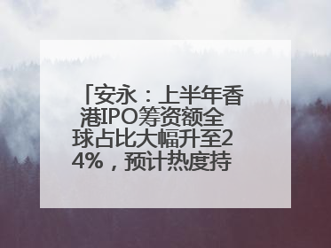 安永：上半年香港IPO筹资额全球占比大幅升至24%，预计热度持续推升