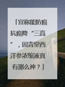 宣称能防癌抗癌降“三高”，固青堂西洋参浓缩液真有那么神？