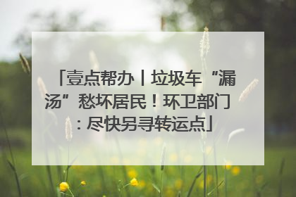 壹点帮办丨垃圾车“漏汤”愁坏居民！环卫部门：尽快另寻转运点