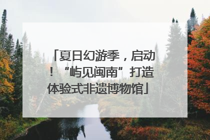 夏日幻游季，启动！“屿见闽南”打造体验式非遗博物馆
