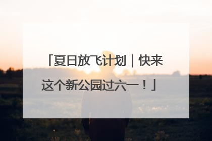 夏日放飞计划｜快来这个新公园过六一！