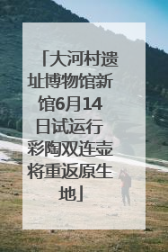 大河村遗址博物馆新馆6月14日试运行 彩陶双连壶将重返原生地