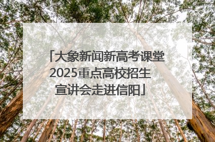 大象新闻新高考课堂2025重点高校招生宣讲会走进信阳