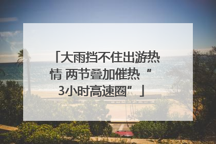 大雨挡不住出游热情 两节叠加催热“3小时高速圈”