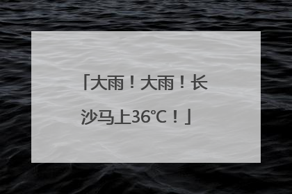 大雨！大雨！长沙马上36℃！