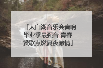 太白湖音乐会奏响毕业季最强音 青春赞歌点燃夏夜激情