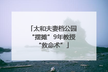 太和夫妻档公园“摆摊”9年教授“救命术”