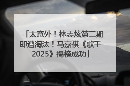 太意外！林志炫第二期即遭淘汰！马嘉祺《歌手2025》揭榜成功
