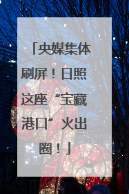 央媒集体刷屏！日照这座“宝藏港口”火出圈！