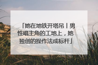 她在地铁开塔吊丨男性唱主角的工地上，她独创的操作法成标杆
