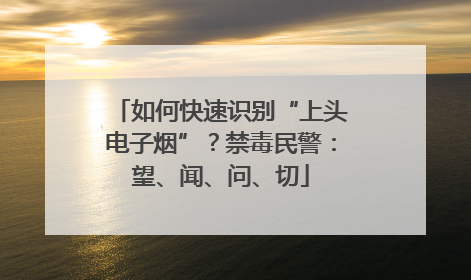 如何快速识别“上头电子烟”？禁毒民警：望、闻、问、切