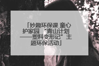 妙趣环保课 童心护家园 “青山计划——塑料变形记”主题环保活动