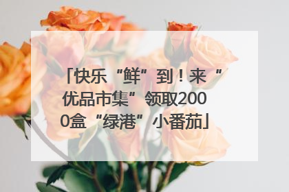 快乐“鲜”到！来“优品市集”领取2000盒“绿港”小番茄