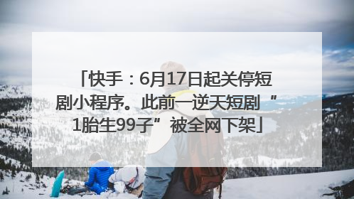 快手：6月17日起关停短剧小程序。此前一逆天短剧“1胎生99子”被全网下架