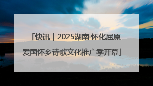 快讯｜2025湖南·怀化屈原爱国怀乡诗歌文化推广季开幕