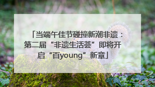 当端午佳节碰撞新潮非遗：第二届“非遗生活荟”即将开启“百young”新章