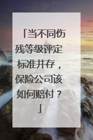 当不同伤残等级评定标准并存，保险公司该如何赔付？