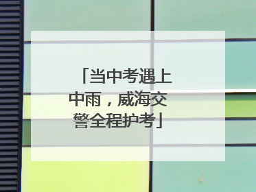 当中考遇上中雨，威海交警全程护考