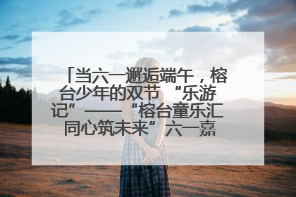 当六一邂逅端午，榕台少年的双节 “乐游记”——“榕台童乐汇 同心筑未来”六一嘉年华活动顺利举行
