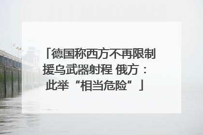 德国称西方不再限制援乌武器射程 俄方：此举“相当危险”