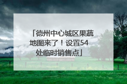 德州中心城区果蔬地图来了！设置54处临时销售点