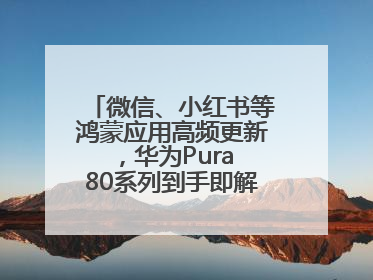 微信、小红书等鸿蒙应用高频更新，华为Pura 80系列到手即解锁全新体验！