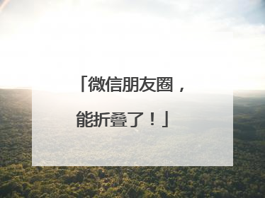微信朋友圈，能折叠了！