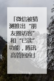 微信被猜测推出“朋友圈访客”和“已读”功能，腾讯高管回应