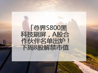 尊界S800黑科技刷屏，A股合作伙伴名单出炉！下周8股解禁市值超10亿元