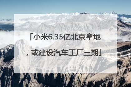 小米6.35亿北京拿地，或建设汽车工厂三期