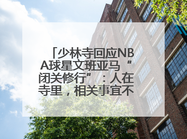 少林寺回应NBA球星文班亚马“闭关修行”：人在寺里，相关事宜不便公开