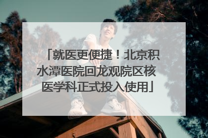 就医更便捷！北京积水潭医院回龙观院区核医学科正式投入使用