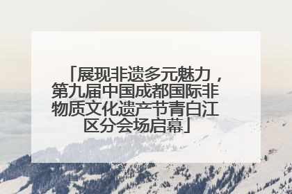 展现非遗多元魅力，第九届中国成都国际非物质文化遗产节青白江区分会场启幕