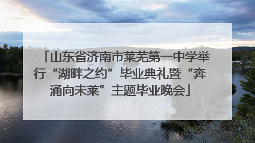 山东省济南市莱芜第一中学举行“湖畔之约”毕业典礼暨“奔涌向未莱”主题毕业晚会