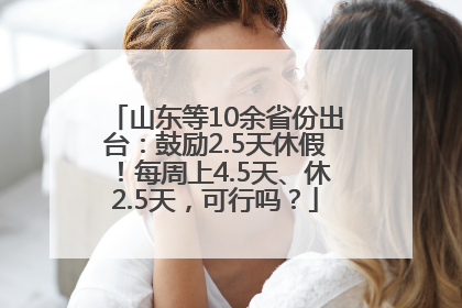 山东等10余省份出台：鼓励2.5天休假！每周上4.5天、休2.5天，可行吗？