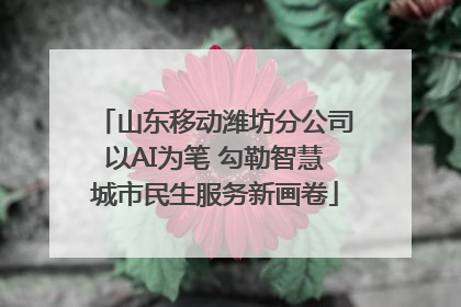 山东移动潍坊分公司以AI为笔 勾勒智慧城市民生服务新画卷