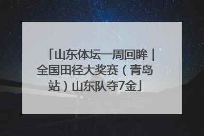 山东体坛一周回眸｜全国田径大奖赛（青岛站）山东队夺7金