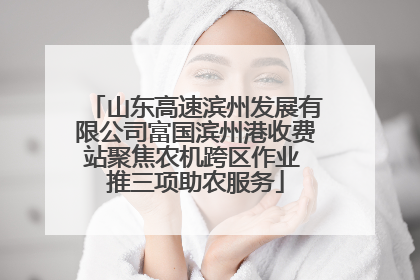 山东高速滨州发展有限公司富国滨州港收费站聚焦农机跨区作业 推三项助农服务