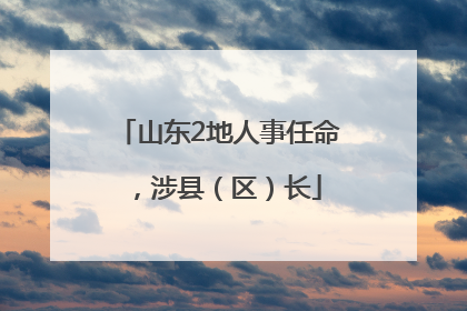 山东2地人事任命，涉县（区）长