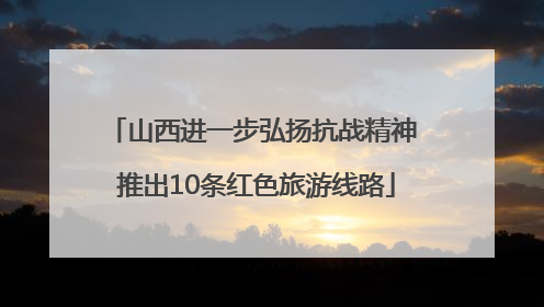 山西进一步弘扬抗战精神 推出10条红色旅游线路