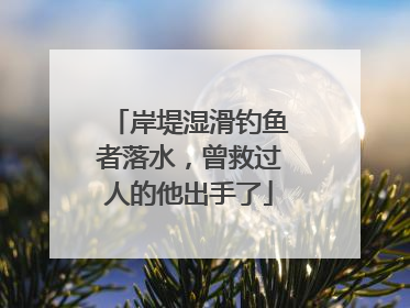 岸堤湿滑钓鱼者落水，曾救过人的他出手了
