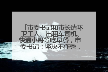 市委书记和市长请环卫工人、出租车司机、快递小哥等吃早餐，市委书记：坚决不作秀，不搞提前彩排