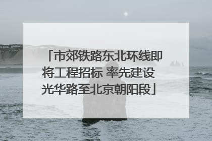 市郊铁路东北环线即将工程招标 率先建设光华路至北京朝阳段