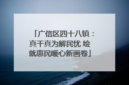 广信区四十八镇：真干真为解民忧 绘就惠民暖心新画卷