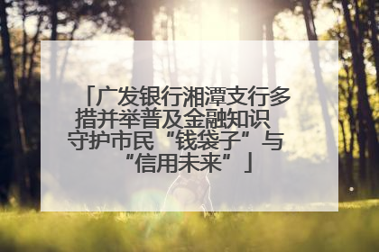 广发银行湘潭支行多措并举普及金融知识 守护市民“钱袋子”与“信用未来”